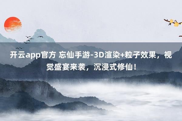 开云app官方 忘仙手游-3D渲染+粒子效果，视觉盛宴来袭，沉浸式修仙！