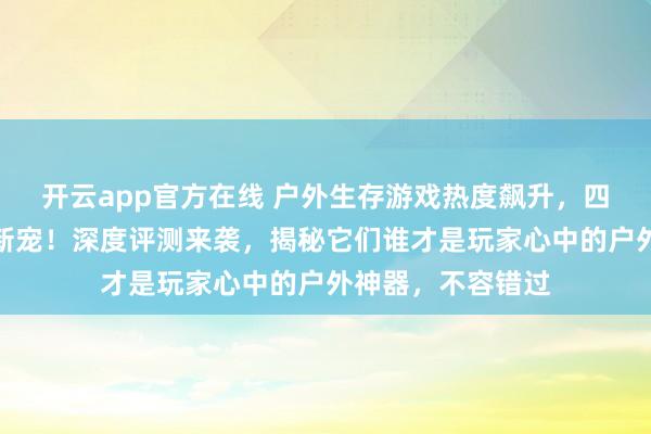开云app官方在线 户外生存游戏热度飙升,四款喷子发射器成新宠!深度评测来袭,揭秘它们谁才是玩家心中的户外神器,不容错过