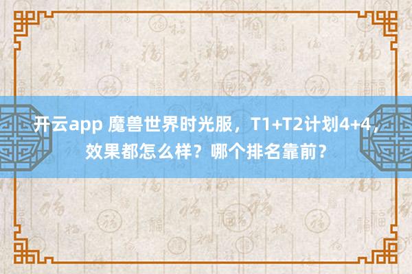开云app 魔兽世界时光服,T1+T2计划4+4,效果都怎么样?哪个排名靠前?