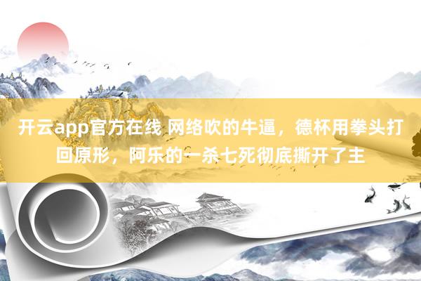 开云app官方在线 网络吹的牛逼，德杯用拳头打回原形，阿乐的一杀七死彻底撕开了主