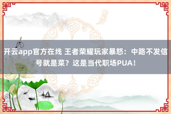 开云app官方在线 王者荣耀玩家暴怒:中路不发信号就是菜?这是当代职场PUA!