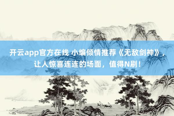 开云app官方在线 小编倾情推荐《无敌剑神》,让人惊喜连连的场面,值得N刷!