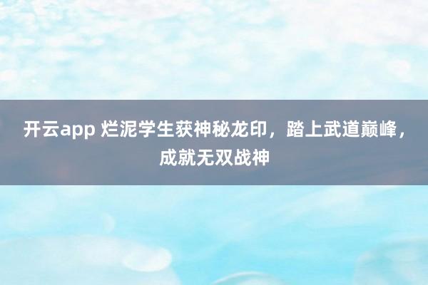 开云app 烂泥学生获神秘龙印，踏上武道巅峰，成就无双战神