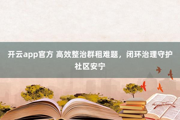 开云app官方 高效整治群租难题,闭环治理守护社区安宁