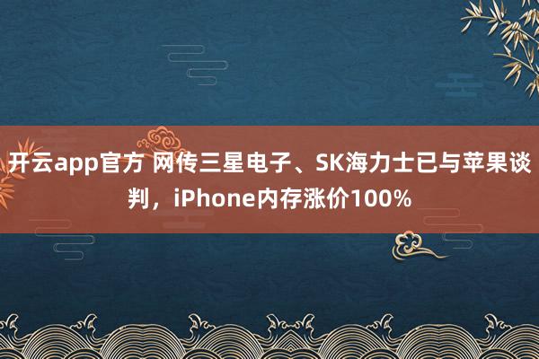 开云app官方 网传三星电子、SK海力士已与苹果谈判，iPhone内存涨价100%