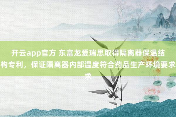 开云app官方 东富龙爱瑞思取得隔离器保温结构专利，保证隔离器内部温度符合药品生产环境要求