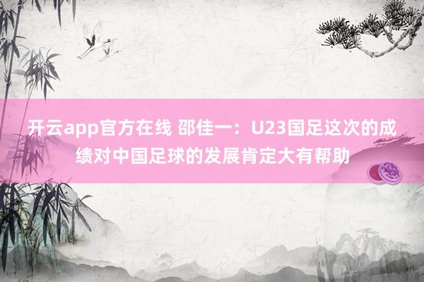 开云app官方在线 邵佳一：U23国足这次的成绩对中国足球的发展肯定大有帮助