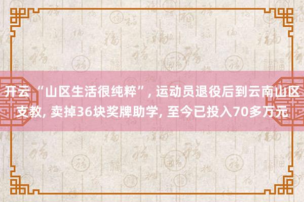 开云 “山区生活很纯粹”, 运动员退役后到云南山区支教, 卖掉36块奖牌助学, 至今已投入70多万元