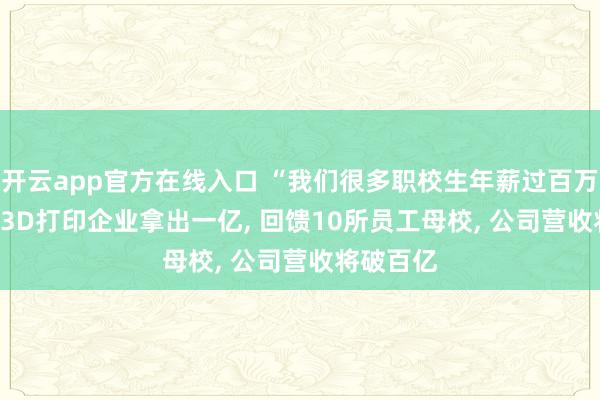 开云app官方在线入口 “我们很多职校生年薪过百万! ” 这家3D打印企业拿出一亿, 回馈10所员工母校, 公司营收将破百亿