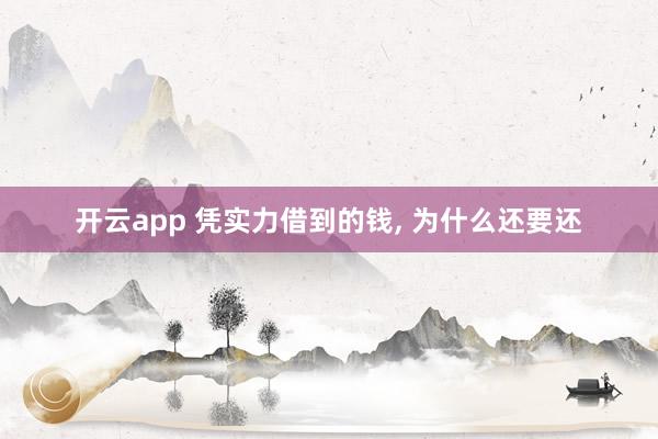 开云app 凭实力借到的钱, 为什么还要还
