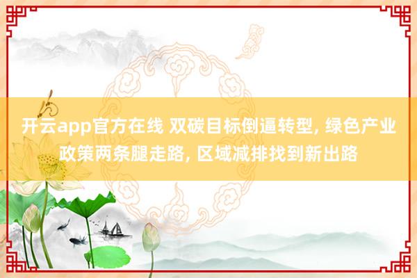 开云app官方在线 双碳目标倒逼转型， 绿色产业政策两条腿走路， 区域减排找到新出路