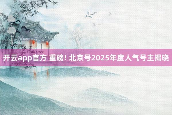 开云app官方 重磅! 北京号2025年度人气号主揭晓