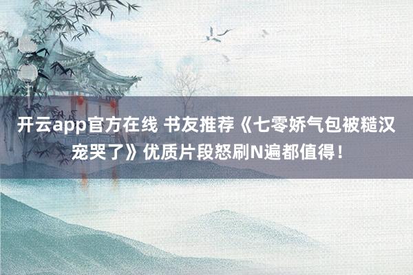 开云app官方在线 书友推荐《七零娇气包被糙汉宠哭了》优质片段怒刷N遍都值得!