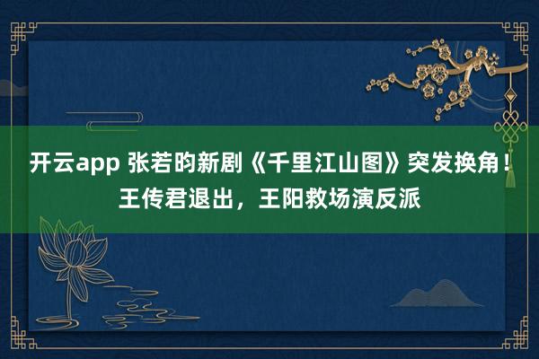 开云app 张若昀新剧《千里江山图》突发换角!王传君退出,王阳救场演反派