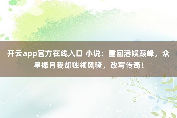 开云app官方在线入口 小说：重回港娱巅峰，众星捧月我却独领风骚，改写传奇！