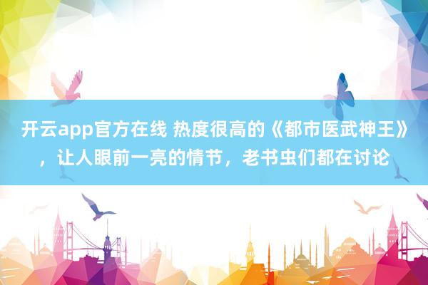 开云app官方在线 热度很高的《都市医武神王》,让人眼前一亮的情节,老书虫们都在讨论