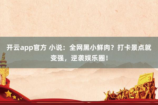 开云app官方 小说：全网黑小鲜肉？打卡景点就变强，逆袭娱乐圈！
