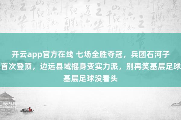 开云app官方在线 七场全胜夺冠,兵团石河子镇足球首次登顶,边远县域摇身变实力派,别再笑基层足球没看头