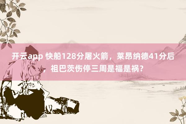 开云app 快船128分屠火箭，莱昂纳德41分后，祖巴茨伤停三周是福是祸？