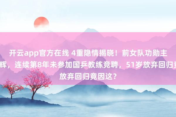开云app官方在线 4重隐情揭晓！前女队功勋主帅孔令辉，连续第8年未参加国乒教练竞聘，51岁放弃回归竟因这？