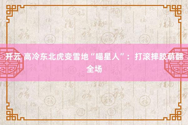 开云 高冷东北虎变雪地“喵星人”:打滚摔跤萌翻全场