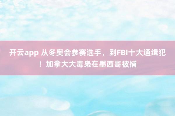 开云app 从冬奥会参赛选手，到FBI十大通缉犯！加拿大大毒枭在墨西哥被捕