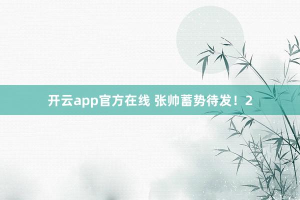 开云app官方在线 张帅蓄势待发!2