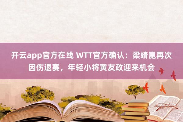 开云app官方在线 WTT官方确认:梁靖崑再次因伤退赛,年轻小将黄友政迎来机会