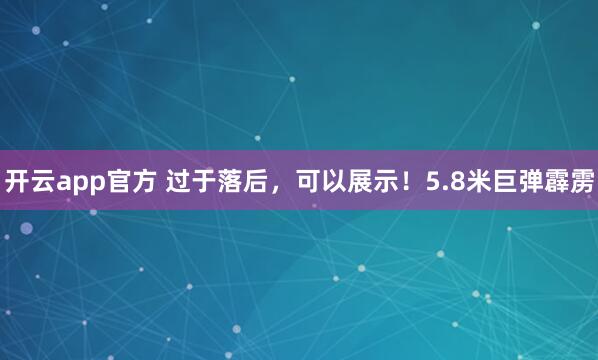 开云app官方 过于落后,可以展示!5.8米巨弹霹雳