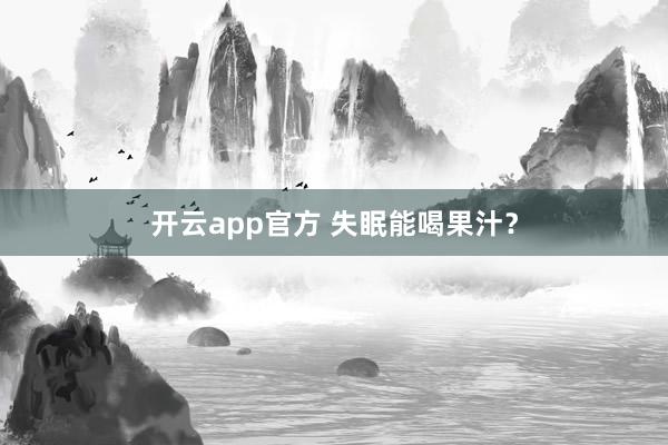 开云app官方 失眠能喝果汁？