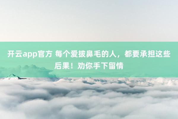 开云app官方 每个爱拔鼻毛的人,都要承担这些后果!劝你手下留情