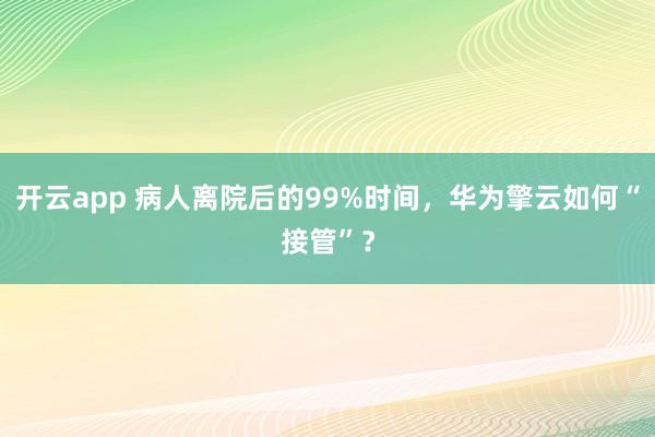 开云app 病人离院后的99%时间,华为擎云如何“接管”?