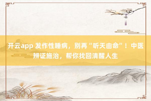 开云app 发作性睡病,别再“听天由命”!中医辨证施治,帮你找回清醒人生