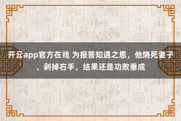 开云app官方在线 为报答知遇之恩，他烧死妻子、剁掉右手，结果还是功败垂成