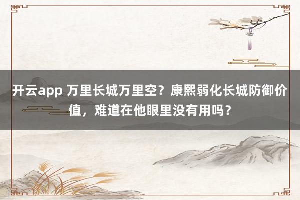 开云app 万里长城万里空?康熙弱化长城防御价值,难道在他眼里没有用吗?