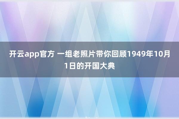 开云app官方 一组老照片带你回顾1949年10月1日的开国大典