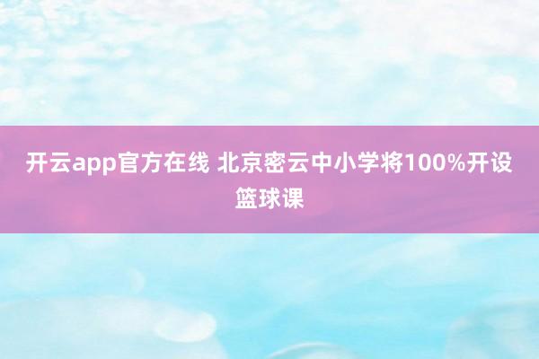 开云app官方在线 北京密云中小学将100%开设篮球课
