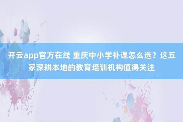开云app官方在线 重庆中小学补课怎么选?这五家深耕本地的教育培训机构值得关注