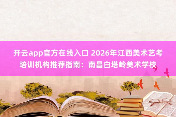 开云app官方在线入口 2026年江西美术艺考培训机构推荐指南:南昌白塔岭美术学校