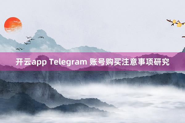 开云app Telegram 账号购买注意事项研究