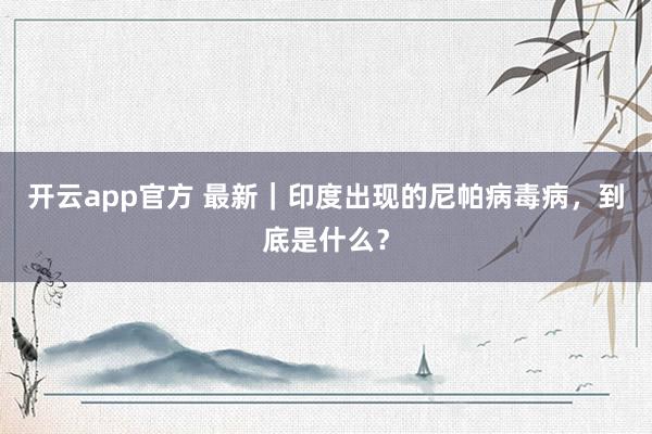 开云app官方 最新｜印度出现的尼帕病毒病，到底是什么？