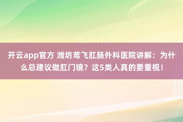 开云app官方 潍坊鸢飞肛肠外科医院讲解：为什么总建议做肛门镜？这5类人真的要重视！