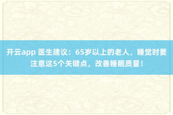 开云app 医生建议:65岁以上的老人,睡觉时要注意这5个关键点,改善睡眠质量!