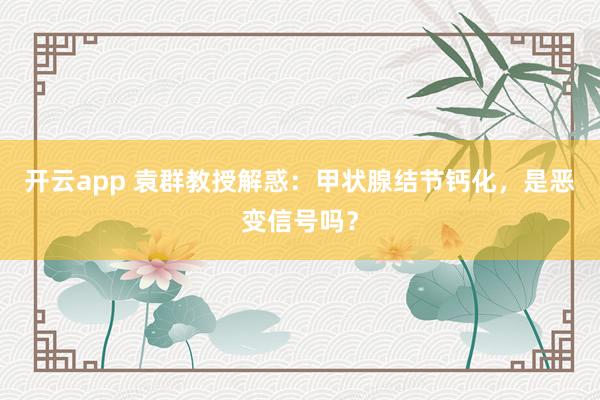 开云app 袁群教授解惑:甲状腺结节钙化,是恶变信号吗?