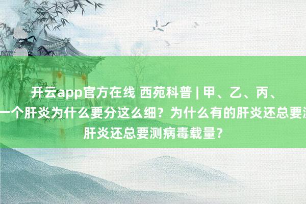 开云app官方在线 西苑科普 | 甲、乙、丙、丁、戊肝,一个肝炎为什么要分这么细?为什么有的肝炎还总要测病毒载量?
