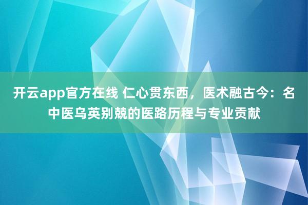 开云app官方在线 仁心贯东西，医术融古今：名中医乌英别兢的医路历程与专业贡献