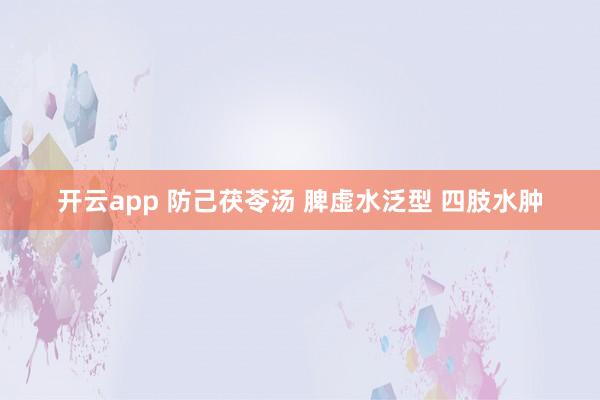 开云app 防己茯苓汤 脾虚水泛型 四肢水肿