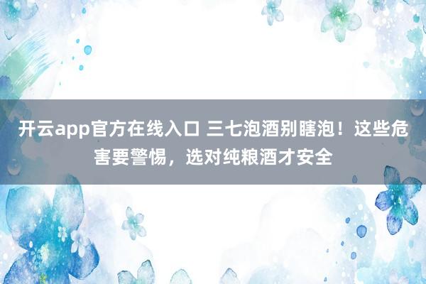 开云app官方在线入口 三七泡酒别瞎泡!这些危害要警惕,选对纯粮酒才安全