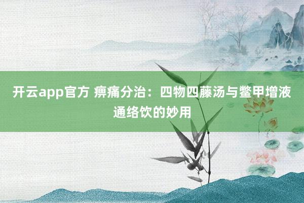 开云app官方 痹痛分治:四物四藤汤与鳖甲增液通络饮的妙用