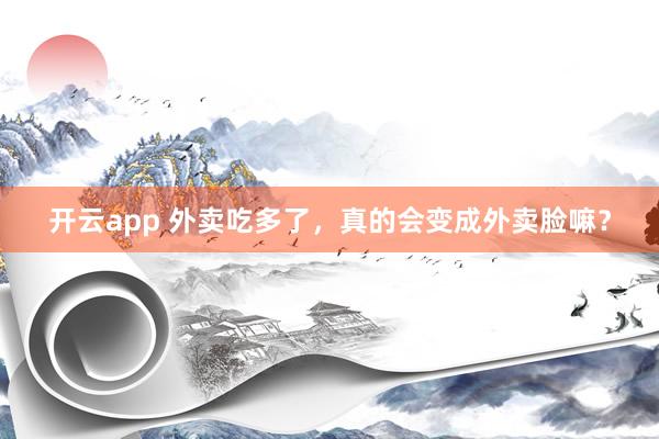 开云app 外卖吃多了，真的会变成外卖脸嘛？